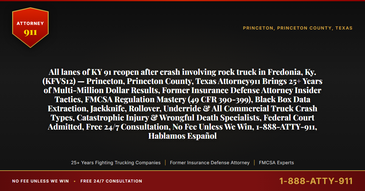 All lanes of KY 91 reopen after crash involving rock truck in Fredonia, Ky. (KFVS12) — Princeton, Princeton County, Texas Attorney911 Brings 25+ Years of Multi-Million Dollar Results, Former Insurance Defense Attorney Insider Tactics, FMCSA Regulation Mastery (49 CFR 390-399), Black Box Data Extraction, Jackknife, Rollover, Underride & All Commercial Truck Crash Types, Catastrophic Injury & Wrongful Death Specialists, Federal Court Admitted, Free 24/7 Consultation, No Fee Unless We Win, 1-888-ATTY-911, Hablamos Español - Attorney911