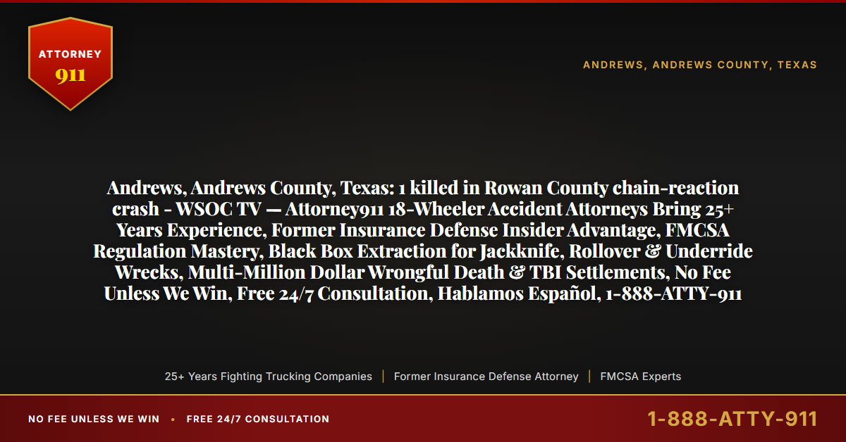 Andrews, Andrews County, Texas: 1 killed in Rowan County chain-reaction crash - WSOC TV — Attorney911 18-Wheeler Accident Attorneys Bring 25+ Years Experience, Former Insurance Defense Insider Advantage, FMCSA Regulation Mastery, Black Box Extraction for Jackknife, Rollover & Underride Wrecks, Multi-Million Dollar Wrongful Death & TBI Settlements, No Fee Unless We Win, Free 24/7 Consultation, Hablamos Español, 1-888-ATTY-911 - Attorney911