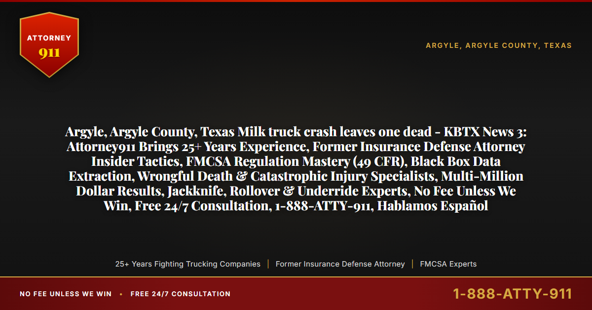 Argyle, Argyle County, Texas Milk truck crash leaves one dead - KBTX News 3: Attorney911 Brings 25+ Years Experience, Former Insurance Defense Attorney Insider Tactics, FMCSA Regulation Mastery (49 CFR), Black Box Data Extraction, Wrongful Death & Catastrophic Injury Specialists, Multi-Million Dollar Results, Jackknife, Rollover & Underride Experts, No Fee Unless We Win, Free 24/7 Consultation, 1-888-ATTY-911, Hablamos Español - Attorney911