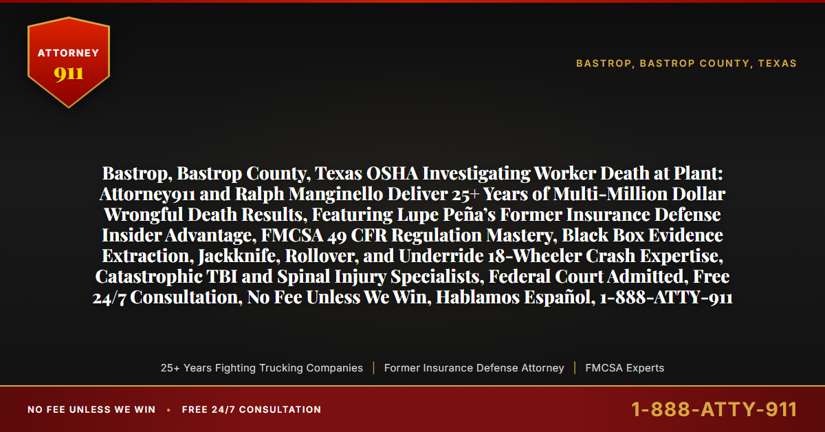 Bastrop, Bastrop County, Texas OSHA Investigating Worker Death at Plant: Attorney911 and Ralph Manginello Deliver 25+ Years of Multi-Million Dollar Wrongful Death Results, Featuring Lupe Peña’s Former Insurance Defense Insider Advantage, FMCSA 49 CFR Regulation Mastery, Black Box Evidence Extraction, Jackknife, Rollover, and Underride 18-Wheeler Crash Expertise, Catastrophic TBI and Spinal Injury Specialists, Federal Court Admitted, Free 24/7 Consultation, No Fee Unless We Win, Hablamos Español, 1-888-ATTY-911 - Attorney911