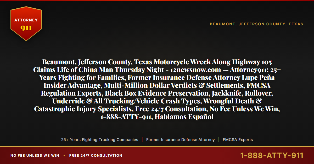 Beaumont, Jefferson County, Texas Motorcycle Wreck Along Highway 105 Claims Life of China Man Thursday Night - 12newsnow.com — Attorney911: 25+ Years Fighting for Families, Former Insurance Defense Attorney Lupe Peña Insider Advantage, Multi-Million Dollar Verdicts & Settlements, FMCSA Regulation Experts, Black Box Evidence Preservation, Jackknife, Rollover, Underride & All Trucking/Vehicle Crash Types, Wrongful Death & Catastrophic Injury Specialists, Free 24/7 Consultation, No Fee Unless We Win, 1-888-ATTY-911, Hablamos Español - Attorney911