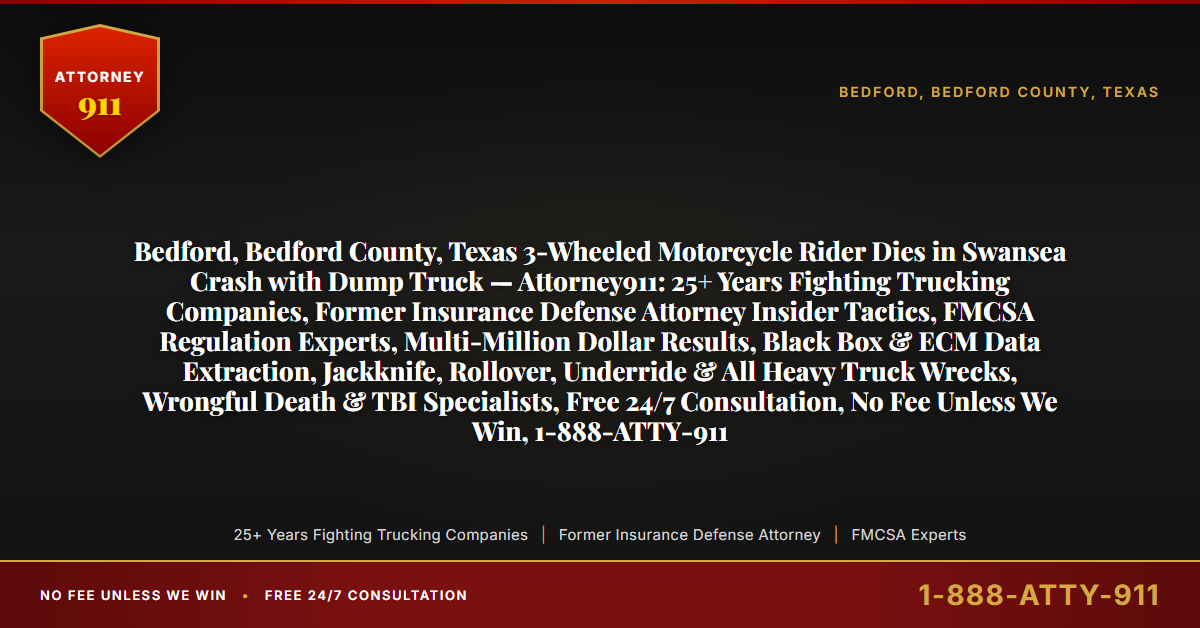 Bedford, Bedford County, Texas 3-Wheeled Motorcycle Rider Dies in Swansea Crash with Dump Truck — Attorney911: 25+ Years Fighting Trucking Companies, Former Insurance Defense Attorney Insider Tactics, FMCSA Regulation Experts, Multi-Million Dollar Results, Black Box & ECM Data Extraction, Jackknife, Rollover, Underride & All Heavy Truck Wrecks, Wrongful Death & TBI Specialists, Free 24/7 Consultation, No Fee Unless We Win, 1-888-ATTY-911 - Attorney911