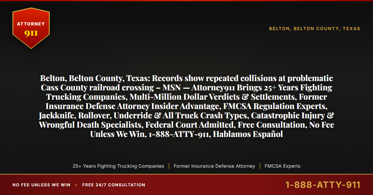 Belton, Belton County, Texas: Records show repeated collisions at problematic Cass County railroad crossing – MSN — Attorney911 Brings 25+ Years Fighting Trucking Companies, Multi-Million Dollar Verdicts & Settlements, Former Insurance Defense Attorney Insider Advantage, FMCSA Regulation Experts, Jackknife, Rollover, Underride & All Truck Crash Types, Catastrophic Injury & Wrongful Death Specialists, Federal Court Admitted, Free Consultation, No Fee Unless We Win, 1-888-ATTY-911, Hablamos Español - Attorney911