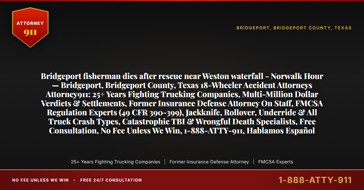 Bridgeport fisherman dies after rescue near Weston waterfall - Norwalk Hour — Bridgeport, Bridgeport County, Texas 18-Wheeler Accident Attorneys Attorney911: 25+ Years Fighting Trucking Companies, Multi-Million Dollar Verdicts & Settlements, Former Insurance Defense Attorney On Staff, FMCSA Regulation Experts (49 CFR 390-399), Jackknife, Rollover, Underride & All Truck Crash Types, Catastrophic TBI & Wrongful Death Specialists, Free Consultation, No Fee Unless We Win, 1-888-ATTY-911, Hablamos Español - Attorney911