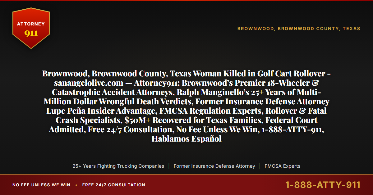 Brownwood, Brownwood County, Texas Woman Killed in Golf Cart Rollover - sanangelolive.com — Attorney911: Brownwood’s Premier 18-Wheeler & Catastrophic Accident Attorneys, Ralph Manginello’s 25+ Years of Multi-Million Dollar Wrongful Death Verdicts, Former Insurance Defense Attorney Lupe Peña Insider Advantage, FMCSA Regulation Experts, Rollover & Fatal Crash Specialists, $50M+ Recovered for Texas Families, Federal Court Admitted, Free 24/7 Consultation, No Fee Unless We Win, 1-888-ATTY-911, Hablamos Español - Attorney911