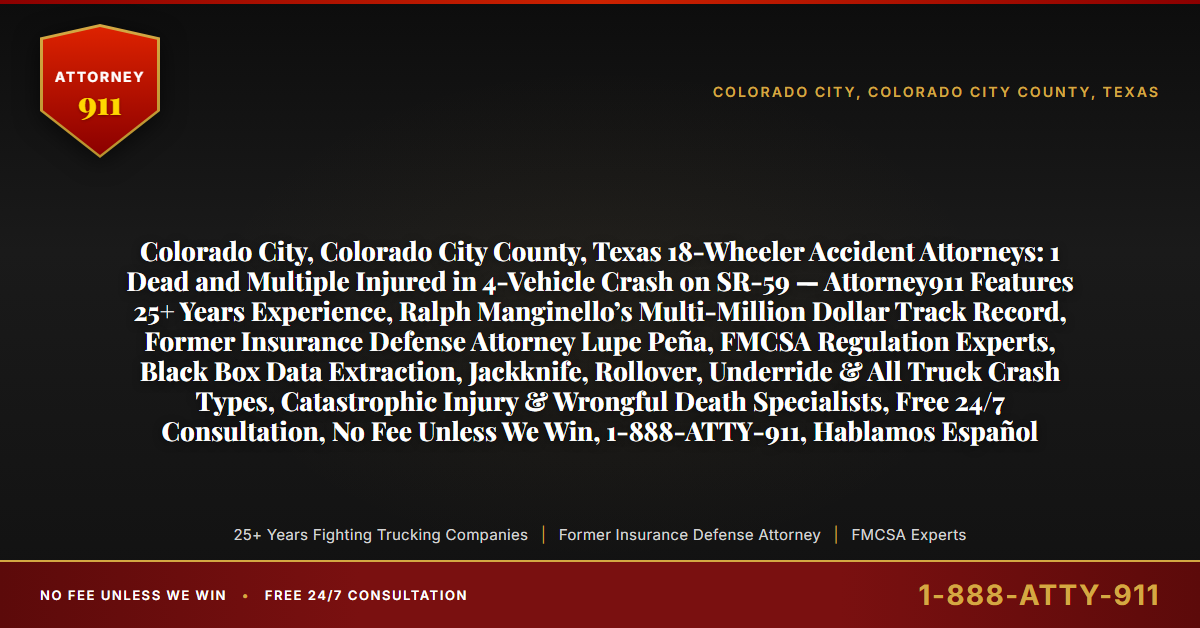 Colorado City, Colorado City County, Texas 18-Wheeler Accident Attorneys: 1 Dead and Multiple Injured in 4-Vehicle Crash on SR-59 — Attorney911 Features 25+ Years Experience, Ralph Manginello’s Multi-Million Dollar Track Record, Former Insurance Defense Attorney Lupe Peña, FMCSA Regulation Experts, Black Box Data Extraction, Jackknife, Rollover, Underride & All Truck Crash Types, Catastrophic Injury & Wrongful Death Specialists, Free 24/7 Consultation, No Fee Unless We Win, 1-888-ATTY-911, Hablamos Español - Attorney911