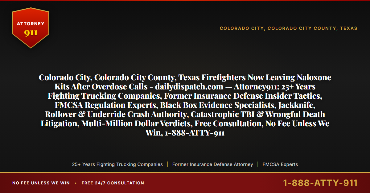 Colorado City, Colorado City County, Texas Firefighters Now Leaving Naloxone Kits After Overdose Calls - dailydispatch.com — Attorney911: 25+ Years Fighting Trucking Companies, Former Insurance Defense Insider Tactics, FMCSA Regulation Experts, Black Box Evidence Specialists, Jackknife, Rollover & Underride Crash Authority, Catastrophic TBI & Wrongful Death Litigation, Multi-Million Dollar Verdicts, Free Consultation, No Fee Unless We Win, 1-888-ATTY-911 - Attorney911
