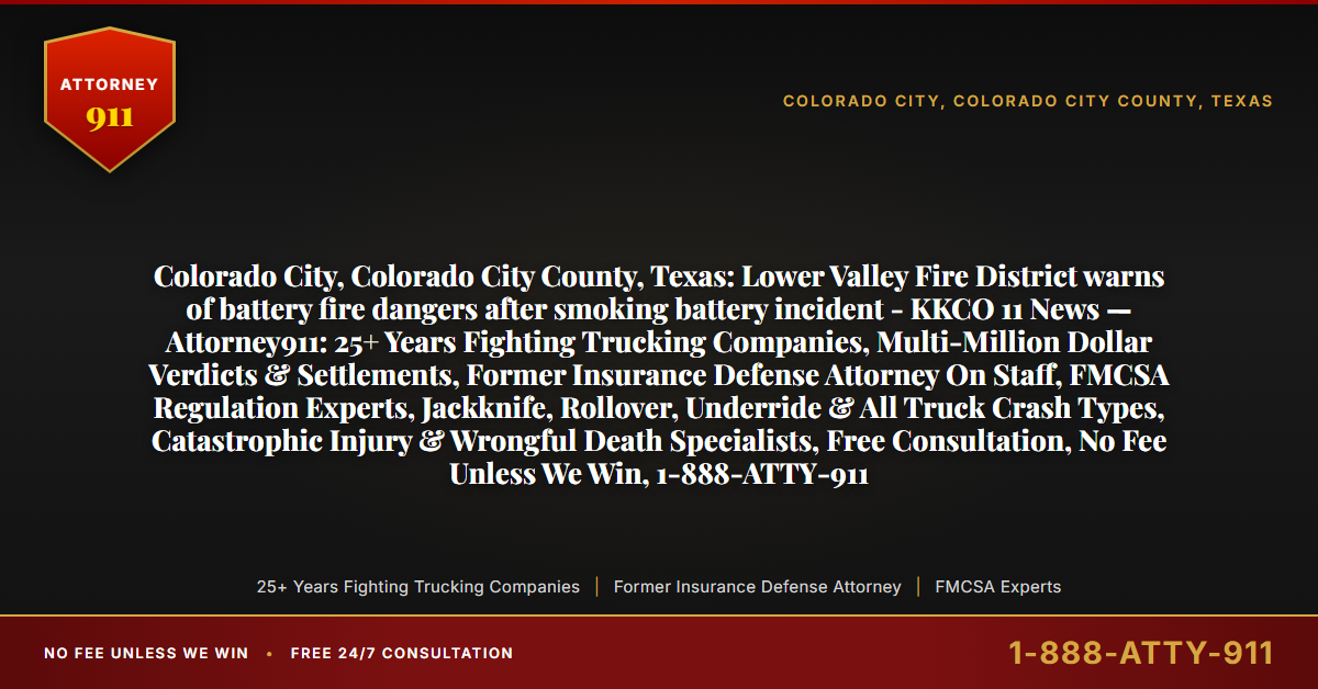 Colorado City, Colorado City County, Texas: Lower Valley Fire District warns of battery fire dangers after smoking battery incident - KKCO 11 News — Attorney911: 25+ Years Fighting Trucking Companies, Multi-Million Dollar Verdicts & Settlements, Former Insurance Defense Attorney On Staff, FMCSA Regulation Experts, Jackknife, Rollover, Underride & All Truck Crash Types, Catastrophic Injury & Wrongful Death Specialists, Free Consultation, No Fee Unless We Win, 1-888-ATTY-911 - Attorney911