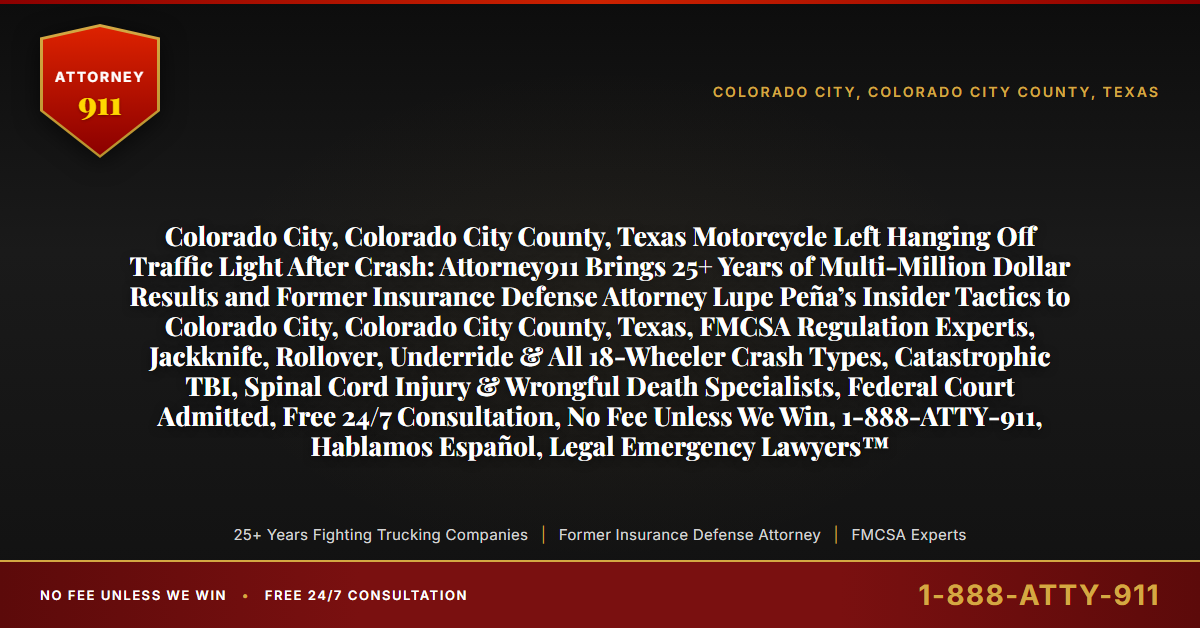 Colorado City, Colorado City County, Texas Motorcycle Left Hanging Off Traffic Light After Crash: Attorney911 Brings 25+ Years of Multi-Million Dollar Results and Former Insurance Defense Attorney Lupe Peña’s Insider Tactics to Colorado City, Colorado City County, Texas, FMCSA Regulation Experts, Jackknife, Rollover, Underride & All 18-Wheeler Crash Types, Catastrophic TBI, Spinal Cord Injury & Wrongful Death Specialists, Federal Court Admitted, Free 24/7 Consultation, No Fee Unless We Win, 1-888-ATTY-911, Hablamos Español, Legal Emergency Lawyers™ - Attorney911