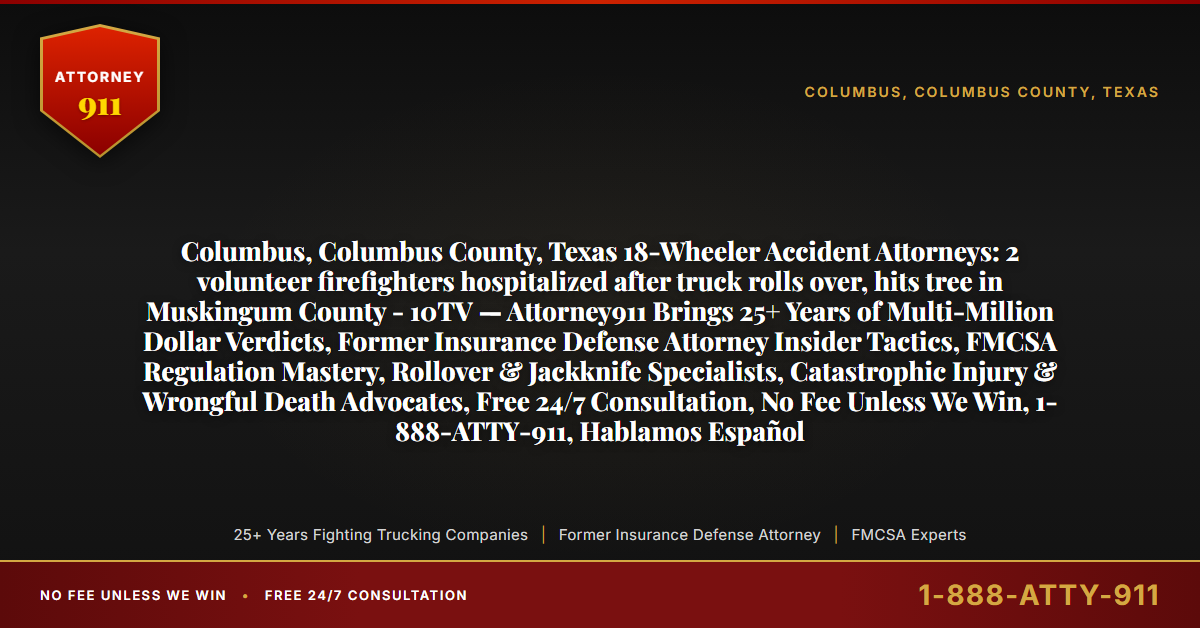 Columbus, Columbus County, Texas 18-Wheeler Accident Attorneys: 2 volunteer firefighters hospitalized after truck rolls over, hits tree in Muskingum County - 10TV — Attorney911 Brings 25+ Years of Multi-Million Dollar Verdicts, Former Insurance Defense Attorney Insider Tactics, FMCSA Regulation Mastery, Rollover & Jackknife Specialists, Catastrophic Injury & Wrongful Death Advocates, Free 24/7 Consultation, No Fee Unless We Win, 1-888-ATTY-911, Hablamos Español - Attorney911