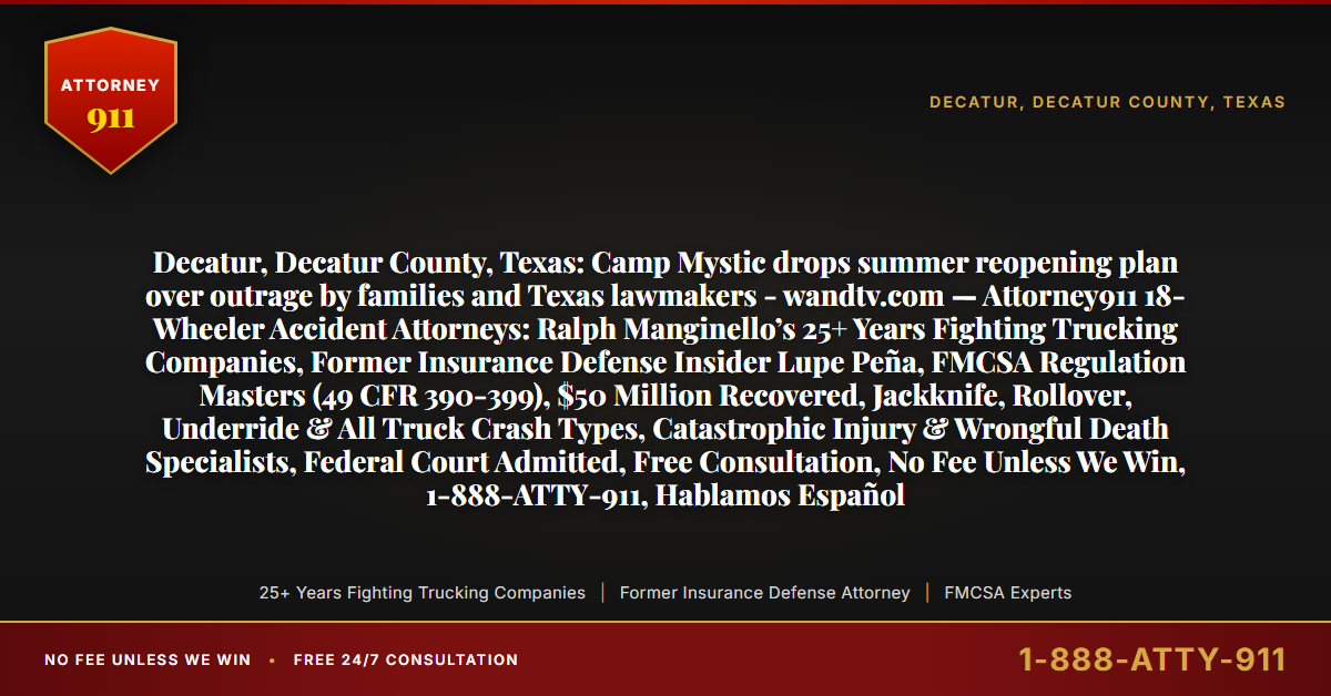 Decatur, Decatur County, Texas: Camp Mystic drops summer reopening plan over outrage by families and Texas lawmakers - wandtv.com — Attorney911 18-Wheeler Accident Attorneys: Ralph Manginello’s 25+ Years Fighting Trucking Companies, Former Insurance Defense Insider Lupe Peña, FMCSA Regulation Masters (49 CFR 390-399), $50 Million Recovered, Jackknife, Rollover, Underride & All Truck Crash Types, Catastrophic Injury & Wrongful Death Specialists, Federal Court Admitted, Free Consultation, No Fee Unless We Win, 1-888-ATTY-911, Hablamos Español - Attorney911