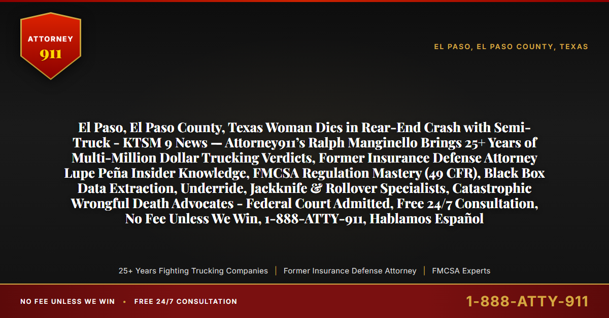El Paso, El Paso County, Texas Woman Dies in Rear-End Crash with Semi-Truck - KTSM 9 News — Attorney911’s Ralph Manginello Brings 25+ Years of Multi-Million Dollar Trucking Verdicts, Former Insurance Defense Attorney Lupe Peña Insider Knowledge, FMCSA Regulation Mastery (49 CFR), Black Box Data Extraction, Underride, Jackknife & Rollover Specialists, Catastrophic Wrongful Death Advocates - Federal Court Admitted, Free 24/7 Consultation, No Fee Unless We Win, 1-888-ATTY-911, Hablamos Español - Attorney911