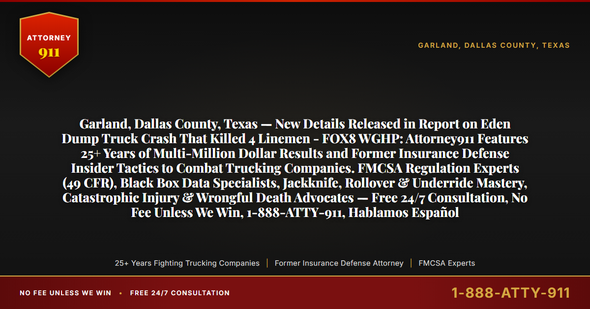 Garland, Dallas County, Texas — New Details Released in Report on Eden Dump Truck Crash That Killed 4 Linemen - FOX8 WGHP: Attorney911 Features 25+ Years of Multi-Million Dollar Results and Former Insurance Defense Insider Tactics to Combat Trucking Companies. FMCSA Regulation Experts (49 CFR), Black Box Data Specialists, Jackknife, Rollover & Underride Mastery, Catastrophic Injury & Wrongful Death Advocates — Free 24/7 Consultation, No Fee Unless We Win, 1-888-ATTY-911, Hablamos Español - Attorney911