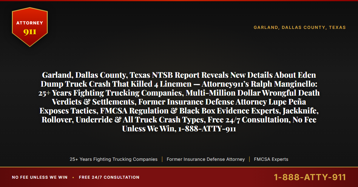 Garland, Dallas County, Texas NTSB Report Reveals New Details About Eden Dump Truck Crash That Killed 4 Linemen — Attorney911’s Ralph Manginello: 25+ Years Fighting Trucking Companies, Multi-Million Dollar Wrongful Death Verdicts & Settlements, Former Insurance Defense Attorney Lupe Peña Exposes Tactics, FMCSA Regulation & Black Box Evidence Experts, Jackknife, Rollover, Underride & All Truck Crash Types, Free 24/7 Consultation, No Fee Unless We Win, 1-888-ATTY-911 - Attorney911