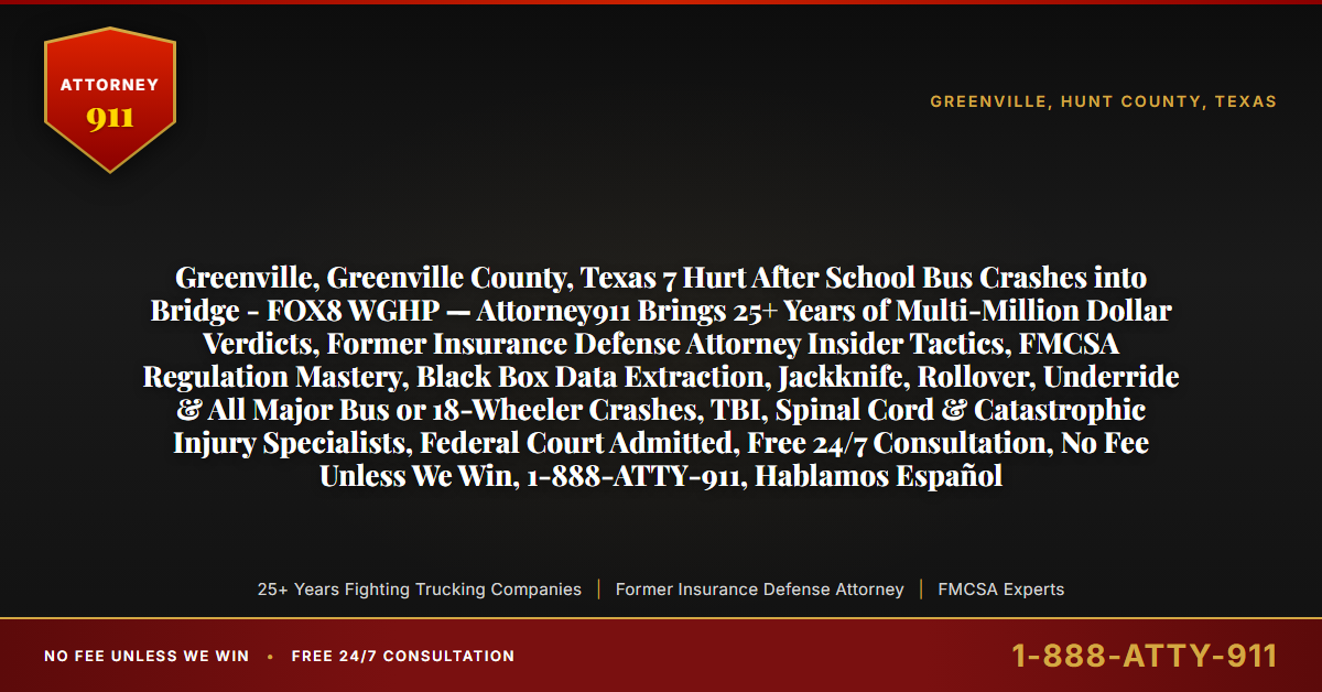 Greenville, Greenville County, Texas 7 Hurt After School Bus Crashes into Bridge - FOX8 WGHP — Attorney911 Brings 25+ Years of Multi-Million Dollar Verdicts, Former Insurance Defense Attorney Insider Tactics, FMCSA Regulation Mastery, Black Box Data Extraction, Jackknife, Rollover, Underride & All Major Bus or 18-Wheeler Crashes, TBI, Spinal Cord & Catastrophic Injury Specialists, Federal Court Admitted, Free 24/7 Consultation, No Fee Unless We Win, 1-888-ATTY-911, Hablamos Español - Attorney911