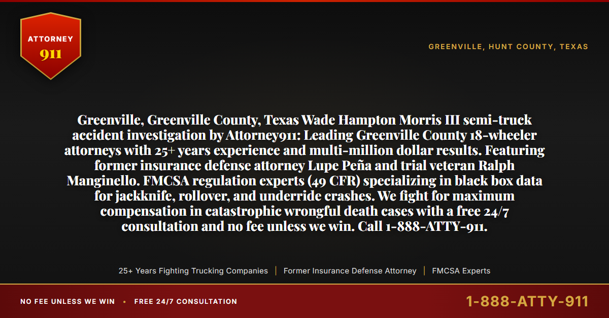 Greenville, Greenville County, Texas Wade Hampton Morris III semi-truck accident investigation by Attorney911: Leading Greenville County 18-wheeler attorneys with 25+ years experience and multi-million dollar results. Featuring former insurance defense attorney Lupe Peña and trial veteran Ralph Manginello. FMCSA regulation experts (49 CFR) specializing in black box data for jackknife, rollover, and underride crashes. We fight for maximum compensation in catastrophic wrongful death cases with a free 24/7 consultation and no fee unless we win. Call 1-888-ATTY-911. - Attorney911