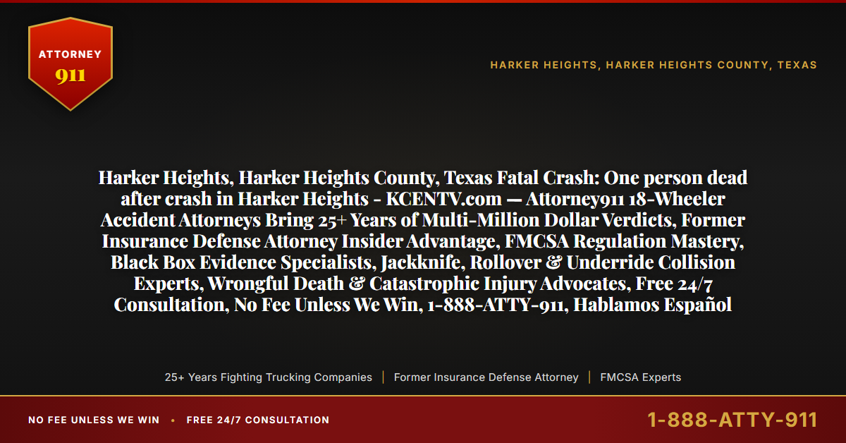 Harker Heights, Harker Heights County, Texas Fatal Crash: One person dead after crash in Harker Heights - KCENTV.com — Attorney911 18-Wheeler Accident Attorneys Bring 25+ Years of Multi-Million Dollar Verdicts, Former Insurance Defense Attorney Insider Advantage, FMCSA Regulation Mastery, Black Box Evidence Specialists, Jackknife, Rollover & Underride Collision Experts, Wrongful Death & Catastrophic Injury Advocates, Free 24/7 Consultation, No Fee Unless We Win, 1-888-ATTY-911, Hablamos Español - Attorney911