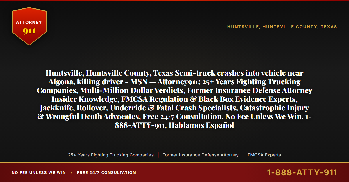 Huntsville, Huntsville County, Texas Semi-truck crashes into vehicle near Algona, killing driver - MSN — Attorney911: 25+ Years Fighting Trucking Companies, Multi-Million Dollar Verdicts, Former Insurance Defense Attorney Insider Knowledge, FMCSA Regulation & Black Box Evidence Experts, Jackknife, Rollover, Underride & Fatal Crash Specialists, Catastrophic Injury & Wrongful Death Advocates, Free 24/7 Consultation, No Fee Unless We Win, 1-888-ATTY-911, Hablamos Español - Attorney911