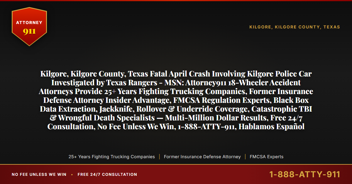 Kilgore, Kilgore County, Texas Fatal April Crash Involving Kilgore Police Car Investigated by Texas Rangers - MSN: Attorney911 18-Wheeler Accident Attorneys Provide 25+ Years Fighting Trucking Companies, Former Insurance Defense Attorney Insider Advantage, FMCSA Regulation Experts, Black Box Data Extraction, Jackknife, Rollover & Underride Coverage, Catastrophic TBI & Wrongful Death Specialists — Multi-Million Dollar Results, Free 24/7 Consultation, No Fee Unless We Win, 1-888-ATTY-911, Hablamos Español - Attorney911
