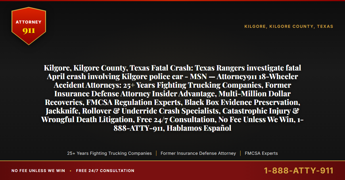 Kilgore, Kilgore County, Texas Fatal Crash: Texas Rangers investigate fatal April crash involving Kilgore police car - MSN — Attorney911 18-Wheeler Accident Attorneys: 25+ Years Fighting Trucking Companies, Former Insurance Defense Attorney Insider Advantage, Multi-Million Dollar Recoveries, FMCSA Regulation Experts, Black Box Evidence Preservation, Jackknife, Rollover & Underride Crash Specialists, Catastrophic Injury & Wrongful Death Litigation, Free 24/7 Consultation, No Fee Unless We Win, 1-888-ATTY-911, Hablamos Español - Attorney911