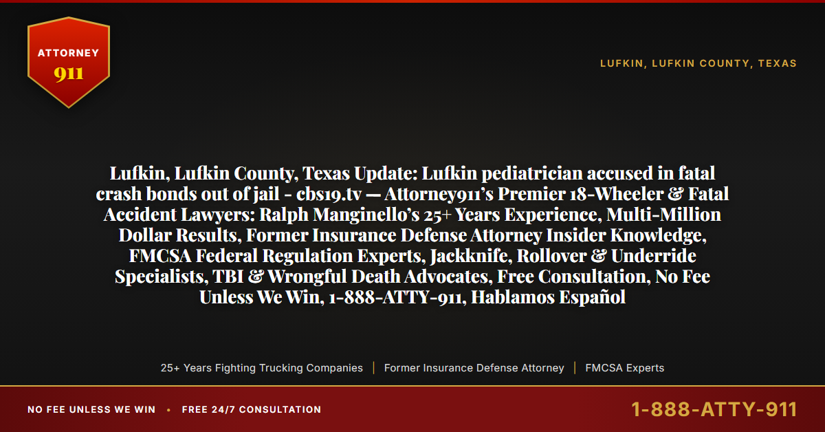 Lufkin, Lufkin County, Texas Update: Lufkin pediatrician accused in fatal crash bonds out of jail - cbs19.tv — Attorney911’s Premier 18-Wheeler & Fatal Accident Lawyers: Ralph Manginello’s 25+ Years Experience, Multi-Million Dollar Results, Former Insurance Defense Attorney Insider Knowledge, FMCSA Federal Regulation Experts, Jackknife, Rollover & Underride Specialists, TBI & Wrongful Death Advocates, Free Consultation, No Fee Unless We Win, 1-888-ATTY-911, Hablamos Español - Attorney911