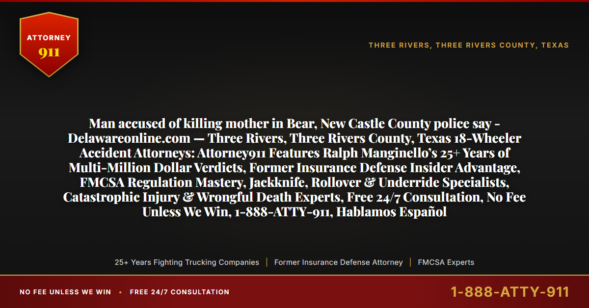 Man accused of killing mother in Bear, New Castle County police say - Delawareonline.com — Three Rivers, Three Rivers County, Texas 18-Wheeler Accident Attorneys: Attorney911 Features Ralph Manginello’s 25+ Years of Multi-Million Dollar Verdicts, Former Insurance Defense Insider Advantage, FMCSA Regulation Mastery, Jackknife, Rollover & Underride Specialists, Catastrophic Injury & Wrongful Death Experts, Free 24/7 Consultation, No Fee Unless We Win, 1-888-ATTY-911, Hablamos Español - Attorney911