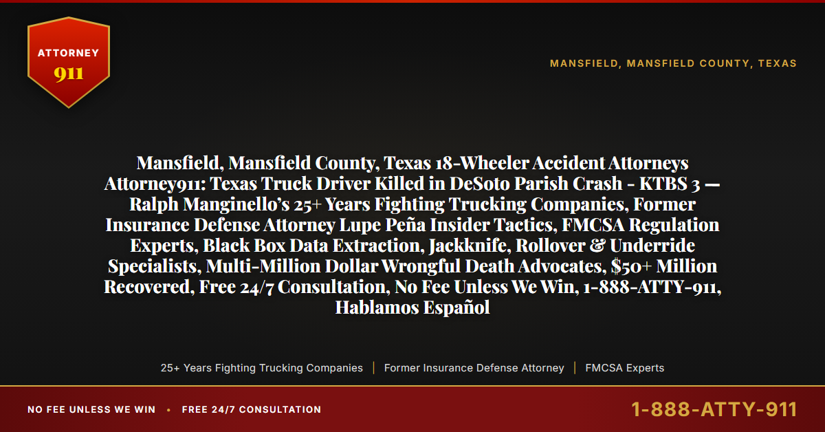 Mansfield, Mansfield County, Texas 18-Wheeler Accident Attorneys Attorney911: Texas Truck Driver Killed in DeSoto Parish Crash - KTBS 3 — Ralph Manginello’s 25+ Years Fighting Trucking Companies, Former Insurance Defense Attorney Lupe Peña Insider Tactics, FMCSA Regulation Experts, Black Box Data Extraction, Jackknife, Rollover & Underride Specialists, Multi-Million Dollar Wrongful Death Advocates, $50+ Million Recovered, Free 24/7 Consultation, No Fee Unless We Win, 1-888-ATTY-911, Hablamos Español - Attorney911