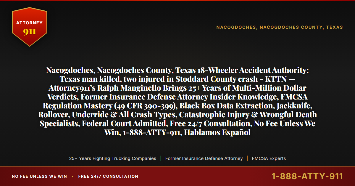 Nacogdoches, Nacogdoches County, Texas 18-Wheeler Accident Authority: Texas man killed, two injured in Stoddard County crash - KTTN — Attorney911’s Ralph Manginello Brings 25+ Years of Multi-Million Dollar Verdicts, Former Insurance Defense Attorney Insider Knowledge, FMCSA Regulation Mastery (49 CFR 390-399), Black Box Data Extraction, Jackknife, Rollover, Underride & All Crash Types, Catastrophic Injury & Wrongful Death Specialists, Federal Court Admitted, Free 24/7 Consultation, No Fee Unless We Win, 1-888-ATTY-911, Hablamos Español - Attorney911