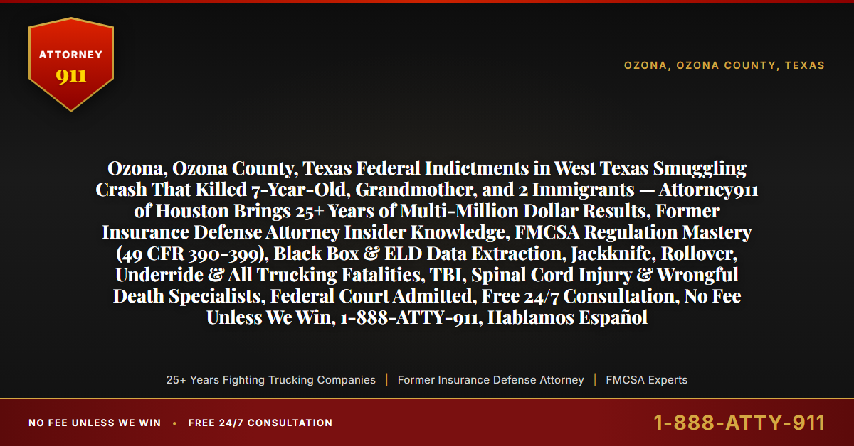 Ozona, Ozona County, Texas Federal Indictments in West Texas Smuggling Crash That Killed 7-Year-Old, Grandmother, and 2 Immigrants — Attorney911 of Houston Brings 25+ Years of Multi-Million Dollar Results, Former Insurance Defense Attorney Insider Knowledge, FMCSA Regulation Mastery (49 CFR 390-399), Black Box & ELD Data Extraction, Jackknife, Rollover, Underride & All Trucking Fatalities, TBI, Spinal Cord Injury & Wrongful Death Specialists, Federal Court Admitted, Free 24/7 Consultation, No Fee Unless We Win, 1-888-ATTY-911, Hablamos Español - Attorney911