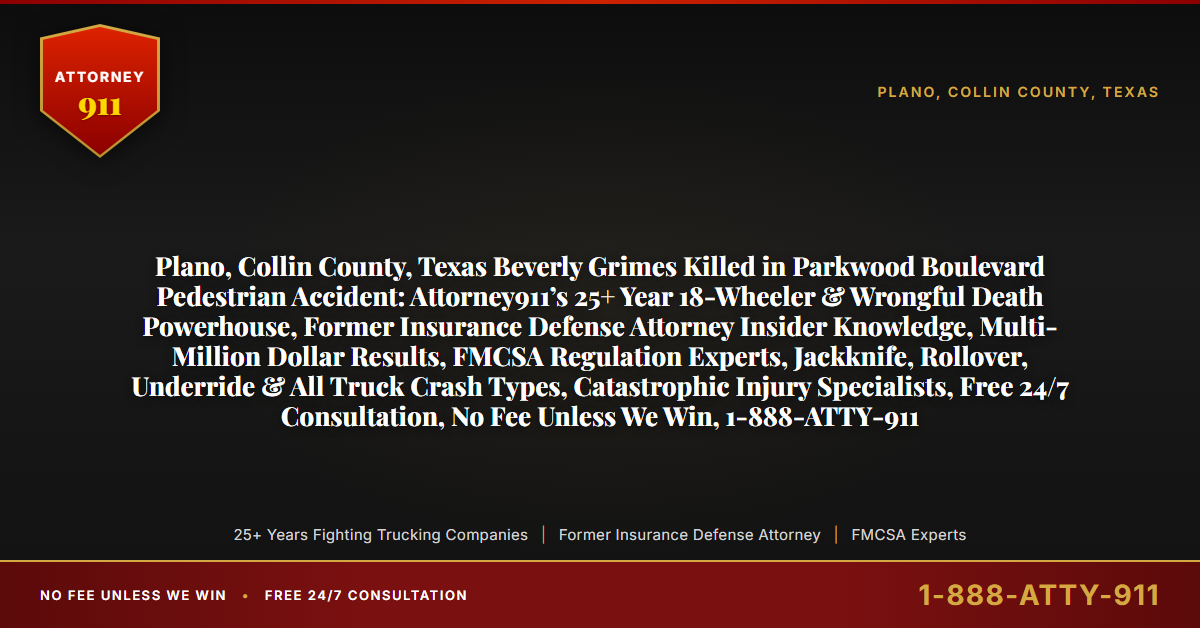 Plano, Collin County, Texas Beverly Grimes Killed in Parkwood Boulevard Pedestrian Accident: Attorney911’s 25+ Year 18-Wheeler & Wrongful Death Powerhouse, Former Insurance Defense Attorney Insider Knowledge, Multi-Million Dollar Results, FMCSA Regulation Experts, Jackknife, Rollover, Underride & All Truck Crash Types, Catastrophic Injury Specialists, Free 24/7 Consultation, No Fee Unless We Win, 1-888-ATTY-911 - Attorney911