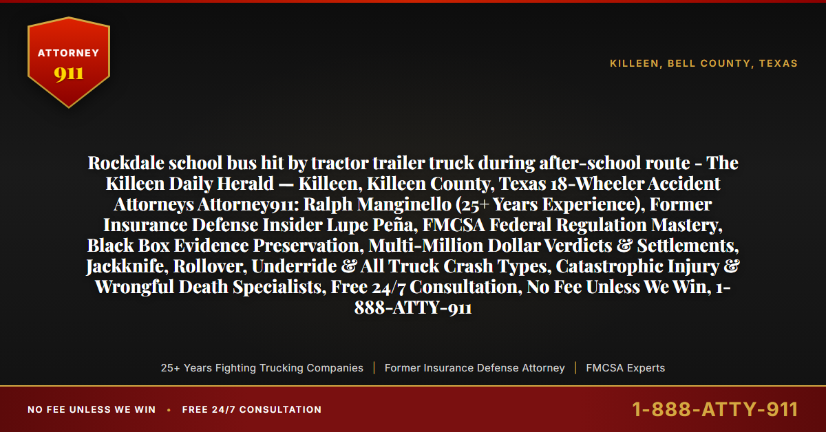 Rockdale school bus hit by tractor trailer truck during after-school route - The Killeen Daily Herald — Killeen, Killeen County, Texas 18-Wheeler Accident Attorneys Attorney911: Ralph Manginello (25+ Years Experience), Former Insurance Defense Insider Lupe Peña, FMCSA Federal Regulation Mastery, Black Box Evidence Preservation, Multi-Million Dollar Verdicts & Settlements, Jackknife, Rollover, Underride & All Truck Crash Types, Catastrophic Injury & Wrongful Death Specialists, Free 24/7 Consultation, No Fee Unless We Win, 1-888-ATTY-911 - Attorney911