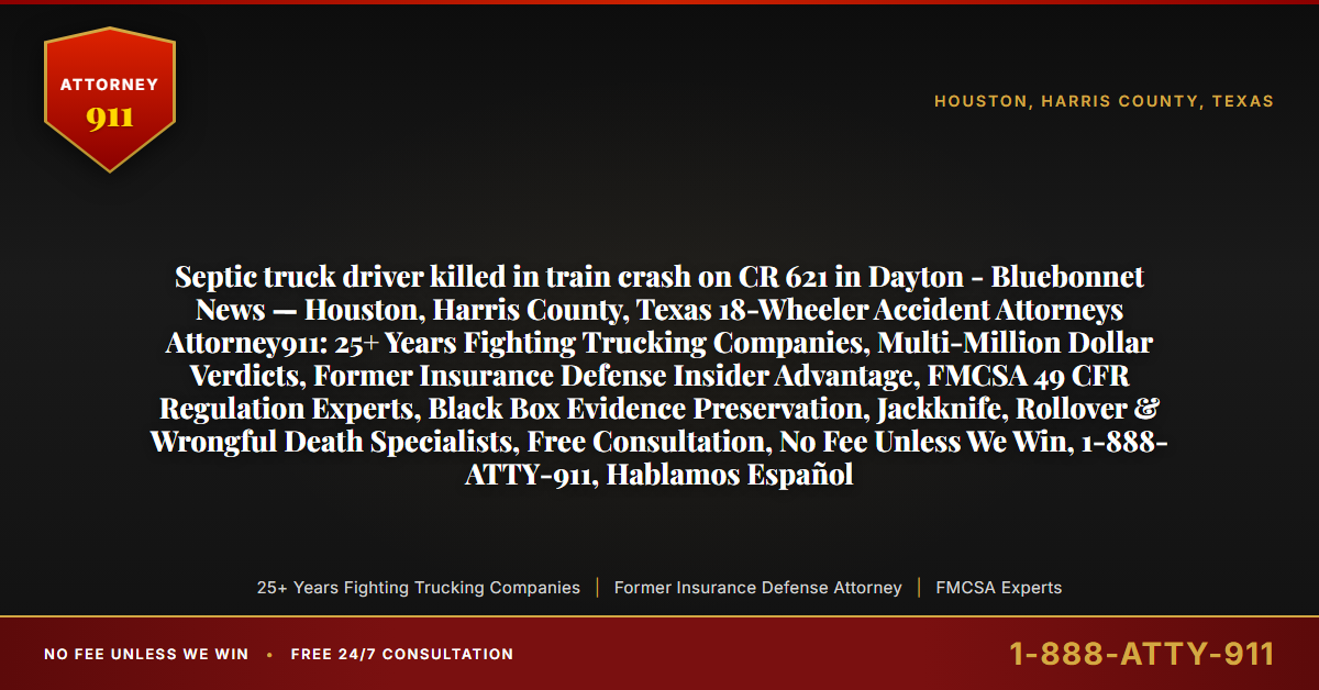 Septic truck driver killed in train crash on CR 621 in Dayton - Bluebonnet News — Houston, Harris County, Texas 18-Wheeler Accident Attorneys Attorney911: 25+ Years Fighting Trucking Companies, Multi-Million Dollar Verdicts, Former Insurance Defense Insider Advantage, FMCSA 49 CFR Regulation Experts, Black Box Evidence Preservation, Jackknife, Rollover & Wrongful Death Specialists, Free Consultation, No Fee Unless We Win, 1-888-ATTY-911, Hablamos Español - Attorney911