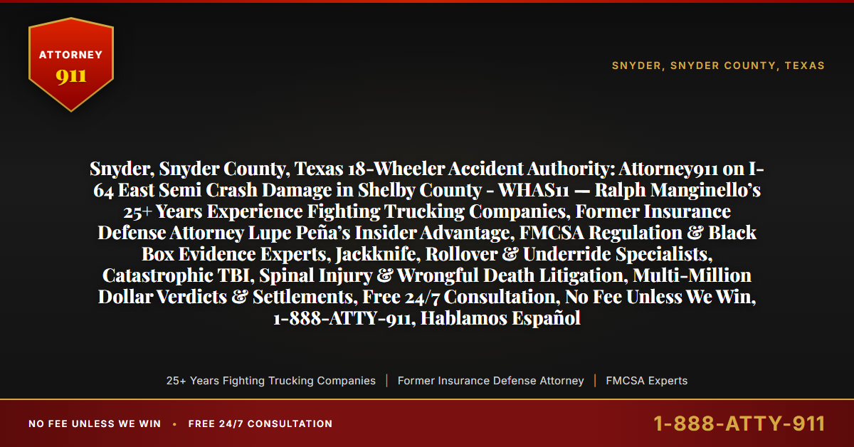 Snyder, Snyder County, Texas 18-Wheeler Accident Authority: Attorney911 on I-64 East Semi Crash Damage in Shelby County - WHAS11 — Ralph Manginello’s 25+ Years Experience Fighting Trucking Companies, Former Insurance Defense Attorney Lupe Peña’s Insider Advantage, FMCSA Regulation & Black Box Evidence Experts, Jackknife, Rollover & Underride Specialists, Catastrophic TBI, Spinal Injury & Wrongful Death Litigation, Multi-Million Dollar Verdicts & Settlements, Free 24/7 Consultation, No Fee Unless We Win, 1-888-ATTY-911, Hablamos Español - Attorney911