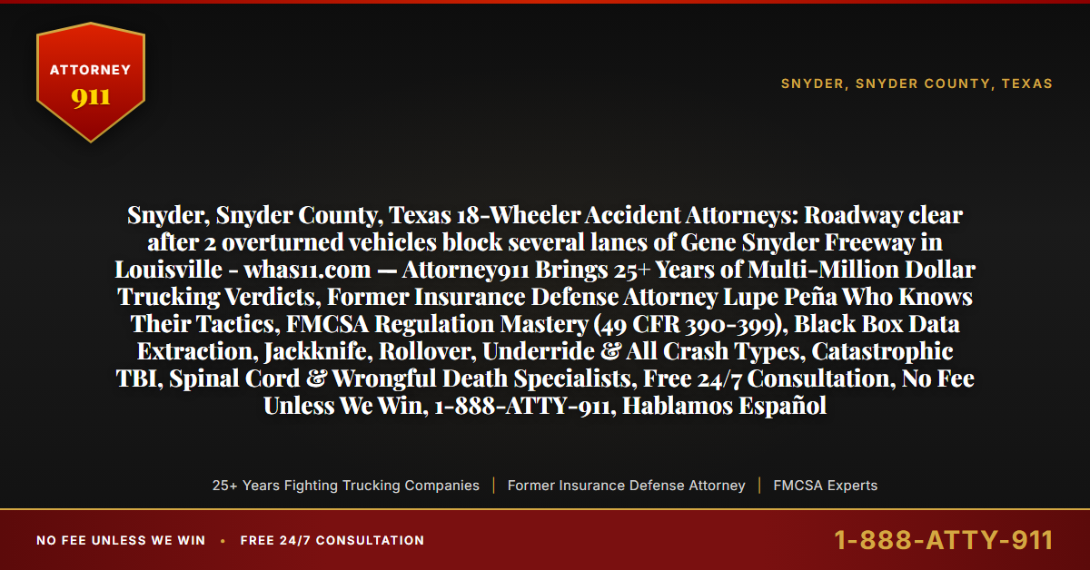 Snyder, Snyder County, Texas 18-Wheeler Accident Attorneys: Roadway clear after 2 overturned vehicles block several lanes of Gene Snyder Freeway in Louisville - whas11.com — Attorney911 Brings 25+ Years of Multi-Million Dollar Trucking Verdicts, Former Insurance Defense Attorney Lupe Peña Who Knows Their Tactics, FMCSA Regulation Mastery (49 CFR 390-399), Black Box Data Extraction, Jackknife, Rollover, Underride & All Crash Types, Catastrophic TBI, Spinal Cord & Wrongful Death Specialists, Free 24/7 Consultation, No Fee Unless We Win, 1-888-ATTY-911, Hablamos Español - Attorney911