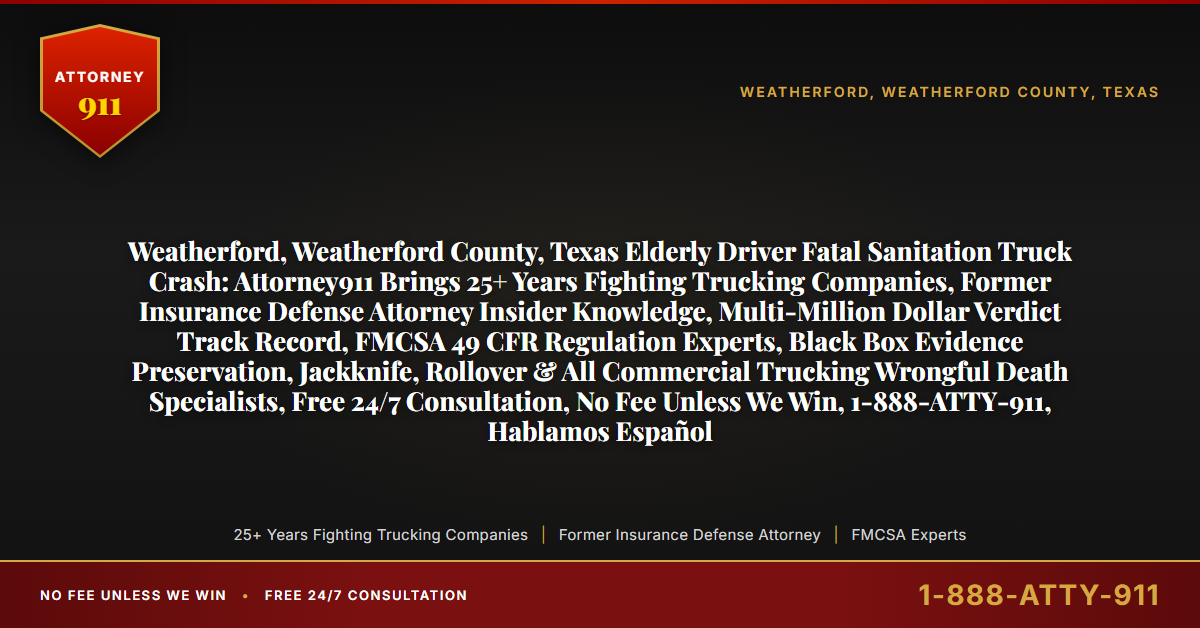 Weatherford, Weatherford County, Texas Elderly Driver Fatal Sanitation Truck Crash: Attorney911 Brings 25+ Years Fighting Trucking Companies, Former Insurance Defense Attorney Insider Knowledge, Multi-Million Dollar Verdict Track Record, FMCSA 49 CFR Regulation Experts, Black Box Evidence Preservation, Jackknife, Rollover & All Commercial Trucking Wrongful Death Specialists, Free 24/7 Consultation, No Fee Unless We Win, 1-888-ATTY-911, Hablamos Español - Attorney911