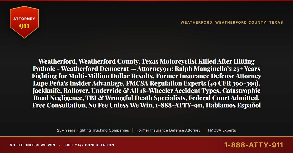 Weatherford, Weatherford County, Texas Motorcyclist Killed After Hitting Pothole - Weatherford Democrat — Attorney911: Ralph Manginello’s 25+ Years Fighting for Multi-Million Dollar Results, Former Insurance Defense Attorney Lupe Peña’s Insider Advantage, FMCSA Regulation Experts (49 CFR 390-399), Jackknife, Rollover, Underride & All 18-Wheeler Accident Types, Catastrophic Road Negligence, TBI & Wrongful Death Specialists, Federal Court Admitted, Free Consultation, No Fee Unless We Win, 1-888-ATTY-911, Hablamos Español - Attorney911