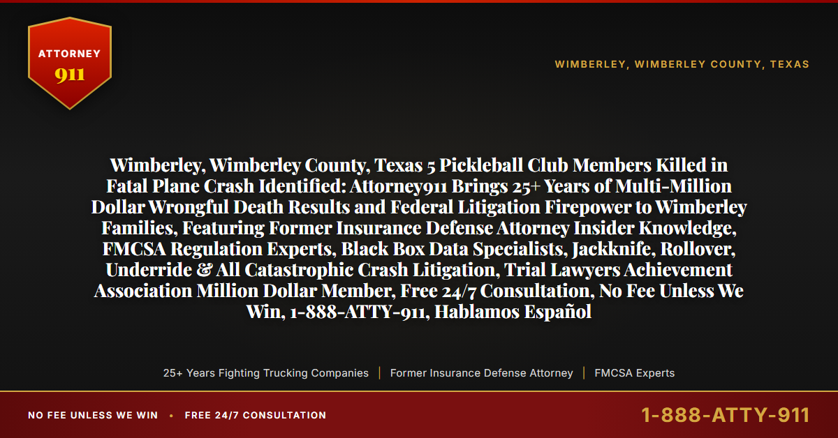 Wimberley, Wimberley County, Texas 5 Pickleball Club Members Killed in Fatal Plane Crash Identified: Attorney911 Brings 25+ Years of Multi-Million Dollar Wrongful Death Results and Federal Litigation Firepower to Wimberley Families, Featuring Former Insurance Defense Attorney Insider Knowledge, FMCSA Regulation Experts, Black Box Data Specialists, Jackknife, Rollover, Underride & All Catastrophic Crash Litigation, Trial Lawyers Achievement Association Million Dollar Member, Free 24/7 Consultation, No Fee Unless We Win, 1-888-ATTY-911, Hablamos Español - Attorney911