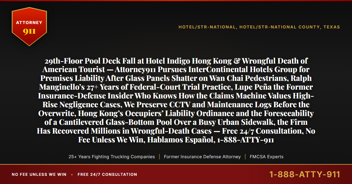 29th-Floor Pool Deck Fall at Hotel Indigo Hong Kong & Wrongful Death of American Tourist — Attorney911 Pursues InterContinental Hotels Group for Premises Liability After Glass Panels Shatter on Wan Chai Pedestrians, Ralph Manginello’s 27+ Years of Federal-Court Trial Practice, Lupe Peña the Former Insurance-Defense Insider Who Knows How the Claims Machine Values High-Rise Negligence Cases, We Preserve CCTV and Maintenance Logs Before the Overwrite, Hong Kong’s Occupiers’ Liability Ordinance and the Foreseeability of a Cantilevered Glass-Bottom Pool Over a Busy Urban Sidewalk, the Firm Has Recovered Millions in Wrongful-Death Cases — Free 24/7 Consultation, No Fee Unless We Win, Hablamos Español, 1-888-ATTY-911 - Attorney911