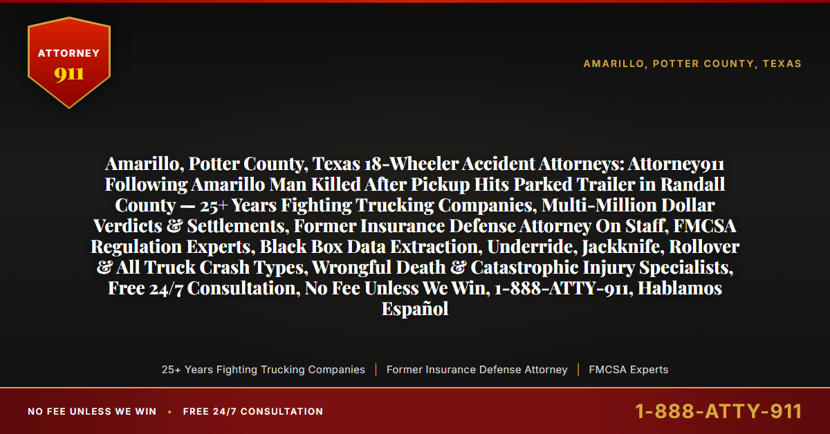 Amarillo, Potter County, Texas 18-Wheeler Accident Attorneys: Attorney911 Following Amarillo Man Killed After Pickup Hits Parked Trailer in Randall County — 25+ Years Fighting Trucking Companies, Multi-Million Dollar Verdicts & Settlements, Former Insurance Defense Attorney On Staff, FMCSA Regulation Experts, Black Box Data Extraction, Underride, Jackknife, Rollover & All Truck Crash Types, Wrongful Death & Catastrophic Injury Specialists, Free 24/7 Consultation, No Fee Unless We Win, 1-888-ATTY-911, Hablamos Español - Attorney911