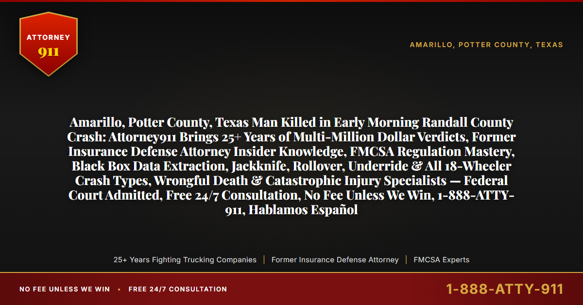 Amarillo, Potter County, Texas Man Killed in Early Morning Randall County Crash: Attorney911 Brings 25+ Years of Multi-Million Dollar Verdicts, Former Insurance Defense Attorney Insider Knowledge, FMCSA Regulation Mastery, Black Box Data Extraction, Jackknife, Rollover, Underride & All 18-Wheeler Crash Types, Wrongful Death & Catastrophic Injury Specialists — Federal Court Admitted, Free 24/7 Consultation, No Fee Unless We Win, 1-888-ATTY-911, Hablamos Español - Attorney911