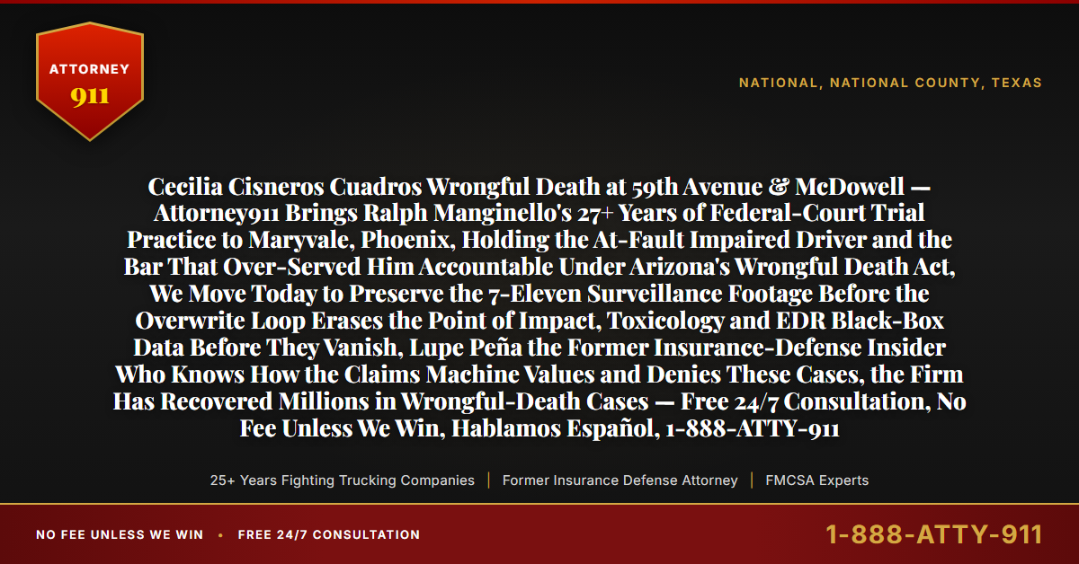 Cecilia Cisneros Cuadros Wrongful Death at 59th Avenue & McDowell — Attorney911 Brings Ralph Manginello's 27+ Years of Federal-Court Trial Practice to Maryvale, Phoenix, Holding the At-Fault Impaired Driver and the Bar That Over-Served Him Accountable Under Arizona's Wrongful Death Act, We Move Today to Preserve the 7-Eleven Surveillance Footage Before the Overwrite Loop Erases the Point of Impact, Toxicology and EDR Black-Box Data Before They Vanish, Lupe Peña the Former Insurance-Defense Insider Who Knows How the Claims Machine Values and Denies These Cases, the Firm Has Recovered Millions in Wrongful-Death Cases — Free 24/7 Consultation, No Fee Unless We Win, Hablamos Español, 1-888-ATTY-911 - Attorney911