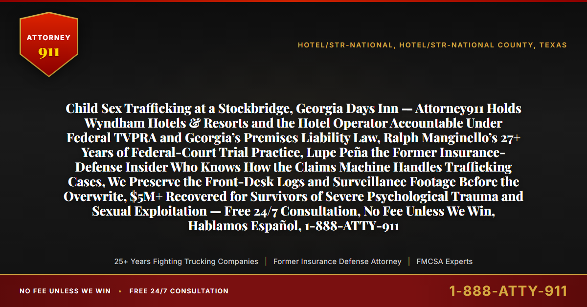 Child Sex Trafficking at a Stockbridge, Georgia Days Inn — Attorney911 Holds Wyndham Hotels & Resorts and the Hotel Operator Accountable Under Federal TVPRA and Georgia’s Premises Liability Law, Ralph Manginello’s 27+ Years of Federal-Court Trial Practice, Lupe Peña the Former Insurance-Defense Insider Who Knows How the Claims Machine Handles Trafficking Cases, We Preserve the Front-Desk Logs and Surveillance Footage Before the Overwrite, $5M+ Recovered for Survivors of Severe Psychological Trauma and Sexual Exploitation — Free 24/7 Consultation, No Fee Unless We Win, Hablamos Español, 1-888-ATTY-911 - Attorney911