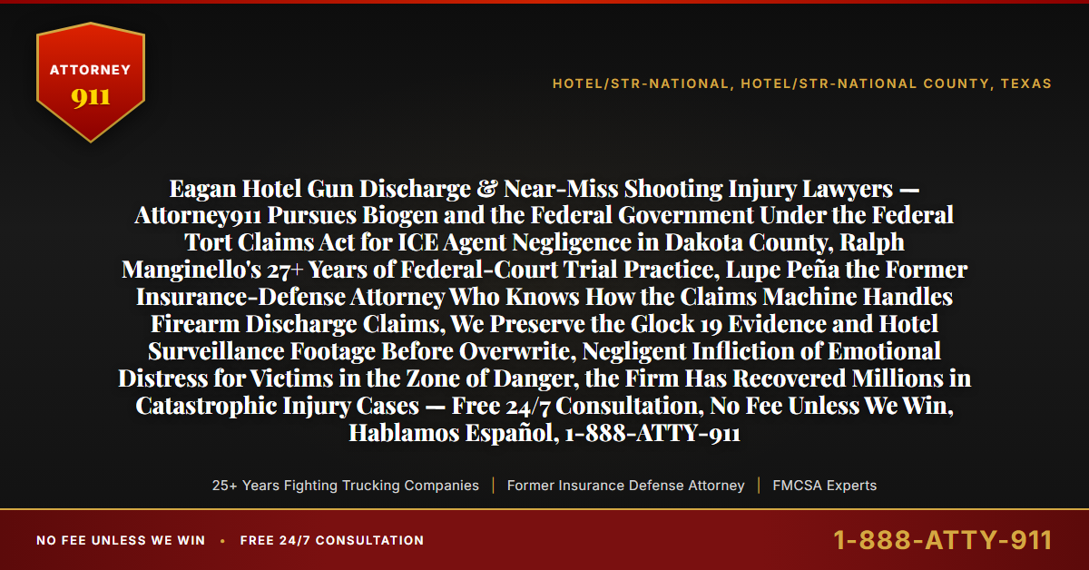 Eagan Hotel Gun Discharge & Near-Miss Shooting Injury Lawyers — Attorney911 Pursues Biogen and the Federal Government Under the Federal Tort Claims Act for ICE Agent Negligence in Dakota County, Ralph Manginello's 27+ Years of Federal-Court Trial Practice, Lupe Peña the Former Insurance-Defense Attorney Who Knows How the Claims Machine Handles Firearm Discharge Claims, We Preserve the Glock 19 Evidence and Hotel Surveillance Footage Before Overwrite, Negligent Infliction of Emotional Distress for Victims in the Zone of Danger, the Firm Has Recovered Millions in Catastrophic Injury Cases — Free 24/7 Consultation, No Fee Unless We Win, Hablamos Español, 1-888-ATTY-911 - Attorney911