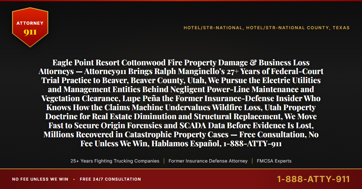 Eagle Point Resort Cottonwood Fire Property Damage & Business Loss Attorneys — Attorney911 Brings Ralph Manginello’s 27+ Years of Federal-Court Trial Practice to Beaver, Beaver County, Utah, We Pursue the Electric Utilities and Management Entities Behind Negligent Power-Line Maintenance and Vegetation Clearance, Lupe Peña the Former Insurance-Defense Insider Who Knows How the Claims Machine Undervalues Wildfire Loss, Utah Property Doctrine for Real Estate Diminution and Structural Replacement, We Move Fast to Secure Origin Forensics and SCADA Data Before Evidence Is Lost, Millions Recovered in Catastrophic Property Cases — Free Consultation, No Fee Unless We Win, Hablamos Español, 1-888-ATTY-911 - Attorney911