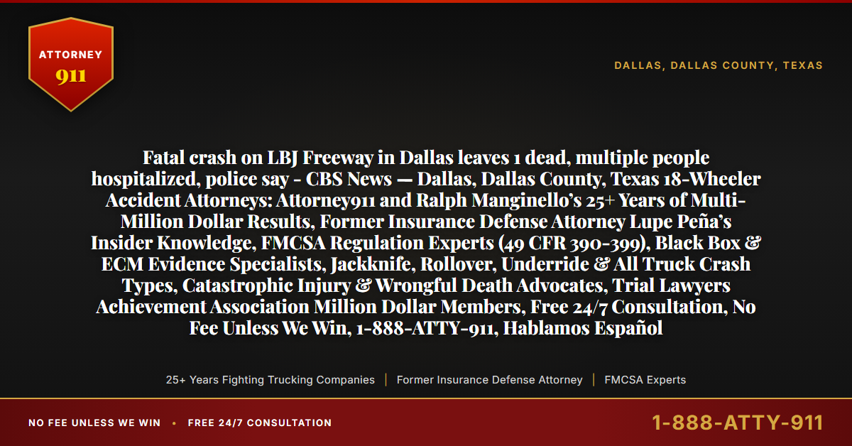 Fatal crash on LBJ Freeway in Dallas leaves 1 dead, multiple people hospitalized, police say - CBS News — Dallas, Dallas County, Texas 18-Wheeler Accident Attorneys: Attorney911 and Ralph Manginello’s 25+ Years of Multi-Million Dollar Results, Former Insurance Defense Attorney Lupe Peña’s Insider Knowledge, FMCSA Regulation Experts (49 CFR 390-399), Black Box & ECM Evidence Specialists, Jackknife, Rollover, Underride & All Truck Crash Types, Catastrophic Injury & Wrongful Death Advocates, Trial Lawyers Achievement Association Million Dollar Members, Free 24/7 Consultation, No Fee Unless We Win, 1-888-ATTY-911, Hablamos Español - Attorney911