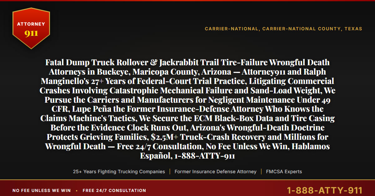 Fatal Dump Truck Rollover & Jackrabbit Trail Tire-Failure Wrongful Death Attorneys in Buckeye, Maricopa County, Arizona — Attorney911 and Ralph Manginello's 27+ Years of Federal-Court Trial Practice, Litigating Commercial Crashes Involving Catastrophic Mechanical Failure and Sand-Load Weight, We Pursue the Carriers and Manufacturers for Negligent Maintenance Under 49 CFR, Lupe Peña the Former Insurance-Defense Attorney Who Knows the Claims Machine's Tactics, We Secure the ECM Black-Box Data and Tire Casing Before the Evidence Clock Runs Out, Arizona's Wrongful-Death Doctrine Protects Grieving Families, $2.5M+ Truck-Crash Recovery and Millions for Wrongful Death — Free 24/7 Consultation, No Fee Unless We Win, Hablamos Español, 1-888-ATTY-911 - Attorney911