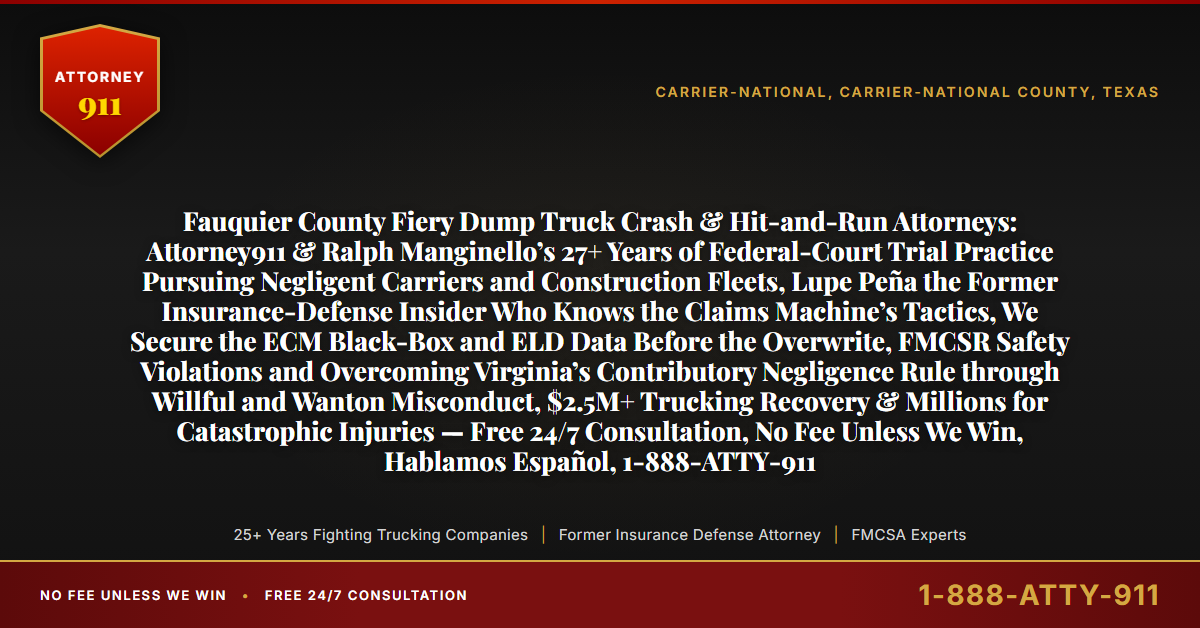 Fauquier County Fiery Dump Truck Crash & Hit-and-Run Attorneys: Attorney911 & Ralph Manginello’s 27+ Years of Federal-Court Trial Practice Pursuing Negligent Carriers and Construction Fleets, Lupe Peña the Former Insurance-Defense Insider Who Knows the Claims Machine’s Tactics, We Secure the ECM Black-Box and ELD Data Before the Overwrite, FMCSR Safety Violations and Overcoming Virginia’s Contributory Negligence Rule through Willful and Wanton Misconduct, $2.5M+ Trucking Recovery & Millions for Catastrophic Injuries — Free 24/7 Consultation, No Fee Unless We Win, Hablamos Español, 1-888-ATTY-911 - Attorney911
