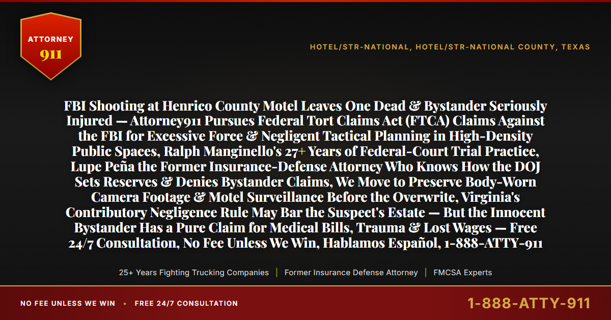FBI Shooting at Henrico County Motel Leaves One Dead & Bystander Seriously Injured — Attorney911 Pursues Federal Tort Claims Act (FTCA) Claims Against the FBI for Excessive Force & Negligent Tactical Planning in High-Density Public Spaces, Ralph Manginello's 27+ Years of Federal-Court Trial Practice, Lupe Peña the Former Insurance-Defense Attorney Who Knows How the DOJ Sets Reserves & Denies Bystander Claims, We Move to Preserve Body-Worn Camera Footage & Motel Surveillance Before the Overwrite, Virginia's Contributory Negligence Rule May Bar the Suspect's Estate — But the Innocent Bystander Has a Pure Claim for Medical Bills, Trauma & Lost Wages — Free 24/7 Consultation, No Fee Unless We Win, Hablamos Español, 1-888-ATTY-911 - Attorney911