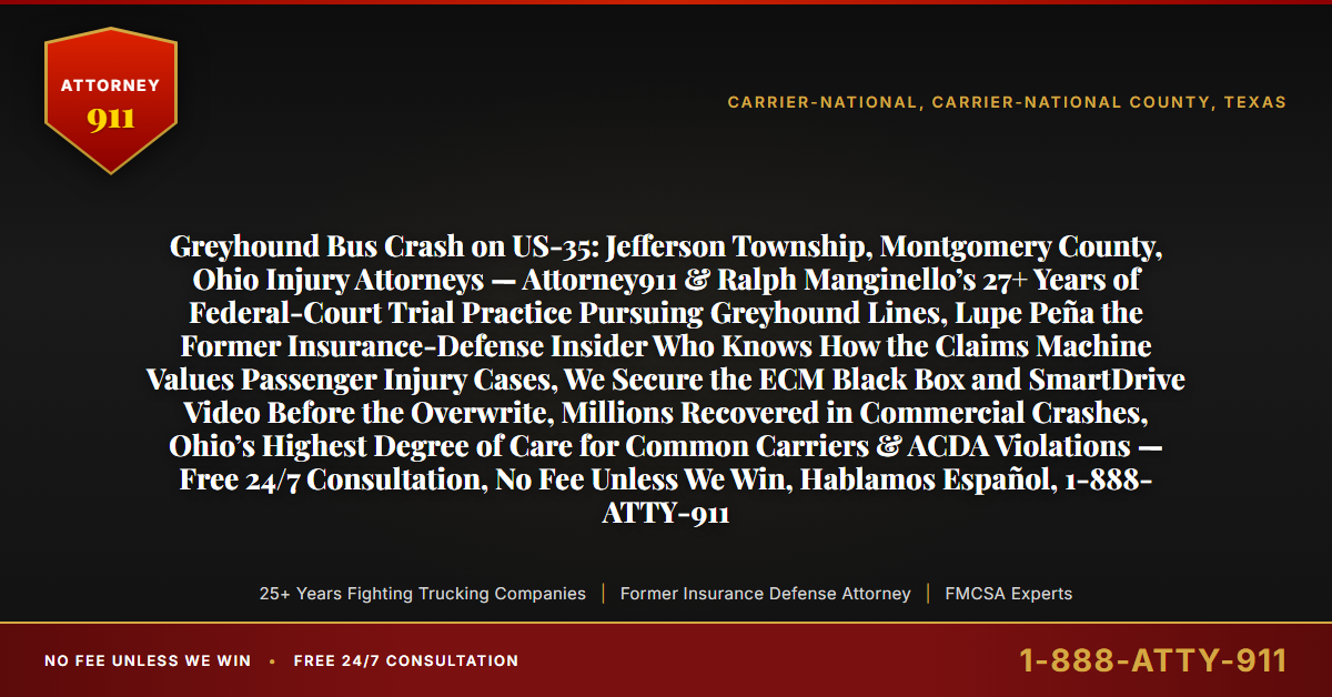 Greyhound Bus Crash on US-35: Jefferson Township, Montgomery County, Ohio Injury Attorneys — Attorney911 & Ralph Manginello’s 27+ Years of Federal-Court Trial Practice Pursuing Greyhound Lines, Lupe Peña the Former Insurance-Defense Insider Who Knows How the Claims Machine Values Passenger Injury Cases, We Secure the ECM Black Box and SmartDrive Video Before the Overwrite, Millions Recovered in Commercial Crashes, Ohio’s Highest Degree of Care for Common Carriers & ACDA Violations — Free 24/7 Consultation, No Fee Unless We Win, Hablamos Español, 1-888-ATTY-911 - Attorney911