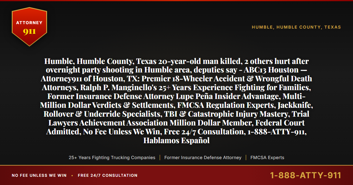 Humble, Humble County, Texas 20-year-old man killed, 2 others hurt after overnight party shooting in Humble area, deputies say - ABC13 Houston — Attorney911 of Houston, TX: Premier 18-Wheeler Accident & Wrongful Death Attorneys, Ralph P. Manginello's 25+ Years Experience Fighting for Families, Former Insurance Defense Attorney Lupe Peña Insider Advantage, Multi-Million Dollar Verdicts & Settlements, FMCSA Regulation Experts, Jackknife, Rollover & Underride Specialists, TBI & Catastrophic Injury Mastery, Trial Lawyers Achievement Association Million Dollar Member, Federal Court Admitted, No Fee Unless We Win, Free 24/7 Consultation, 1-888-ATTY-911, Hablamos Español - Attorney911
